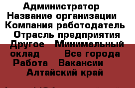 Администратор › Название организации ­ Компания-работодатель › Отрасль предприятия ­ Другое › Минимальный оклад ­ 1 - Все города Работа » Вакансии   . Алтайский край